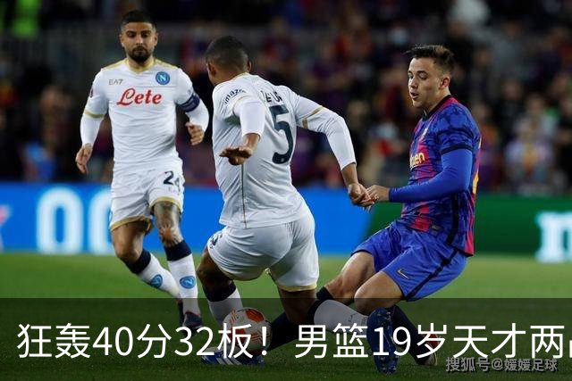 狂轰40分32板！男篮19岁天才两战杀疯了：下一个胡金秋就是他了？